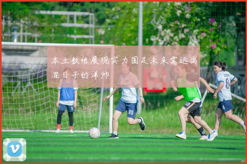 本土教练展现实力国足未来需远离混日子的洋帅