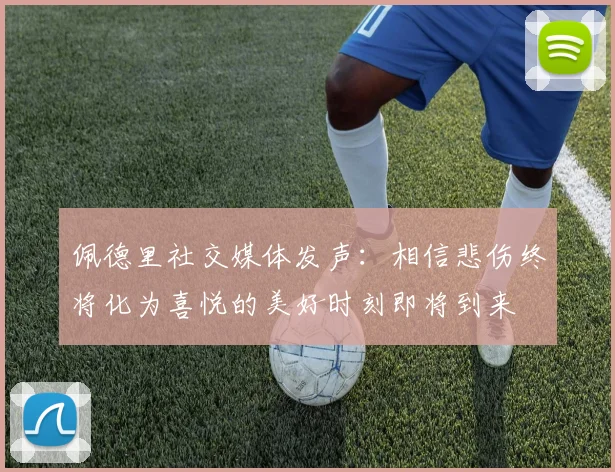 佩德里社交媒体发声：相信悲伤终将化为喜悦的美好时刻即将到来