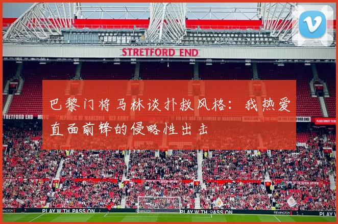巴黎门将马林谈扑救风格：我热爱直面前锋的侵略性出击