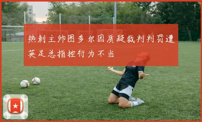 热刺主帅图多尔因质疑裁判判罚遭英足总指控行为不当