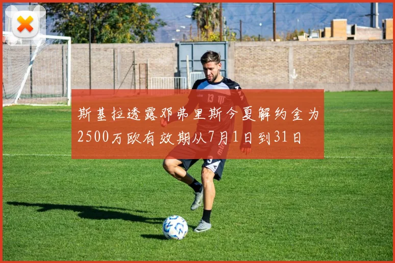 斯基拉透露邓弗里斯今夏解约金为2500万欧有效期从7月1日到31日