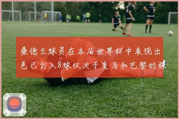 桑德兰球员在本届世界杯中表现出色已打入8球仅次于皇马和巴黎的强劲表现