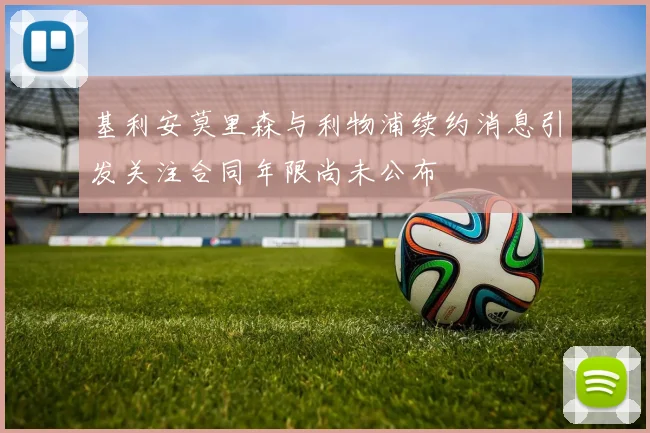 基利安莫里森与利物浦续约消息引发关注合同年限尚未公布