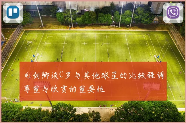 毛剑卿谈C罗与其他球星的比较强调尊重与欣赏的重要性