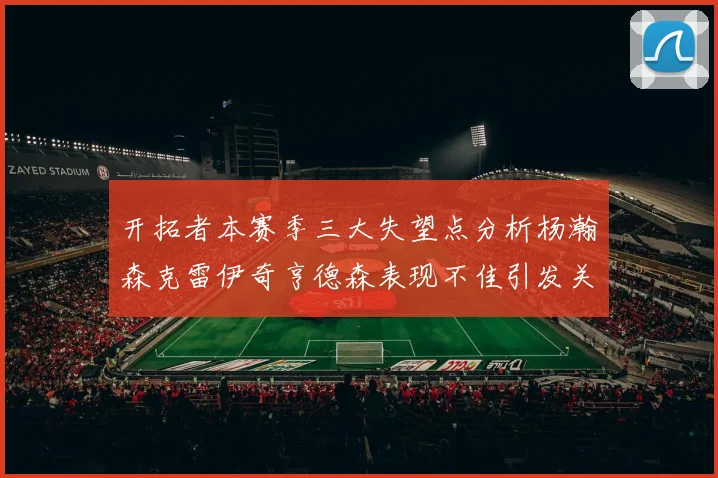开拓者本赛季三大失望点分析杨瀚森克雷伊奇亨德森表现不佳引发关注