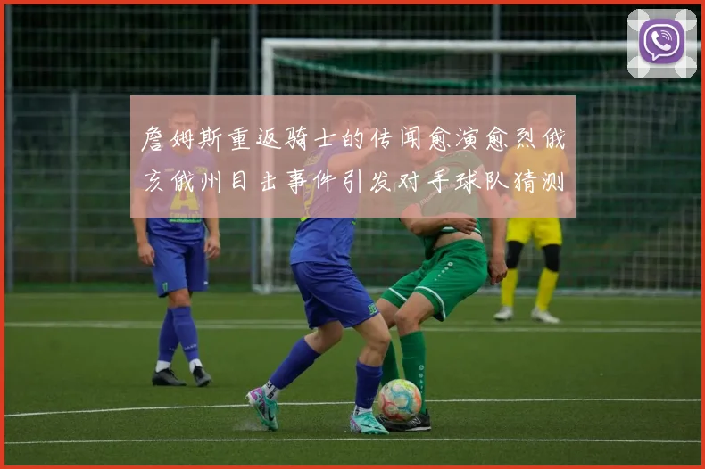 詹姆斯重返骑士的传闻愈演愈烈俄亥俄州目击事件引发对手球队猜测