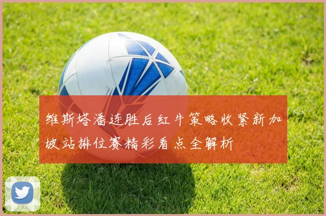 维斯塔潘连胜后红牛策略收紧新加坡站排位赛精彩看点全解析
