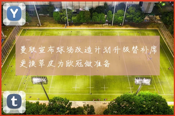 曼联宣布球场改造计划升级替补席更换草皮为欧冠做准备