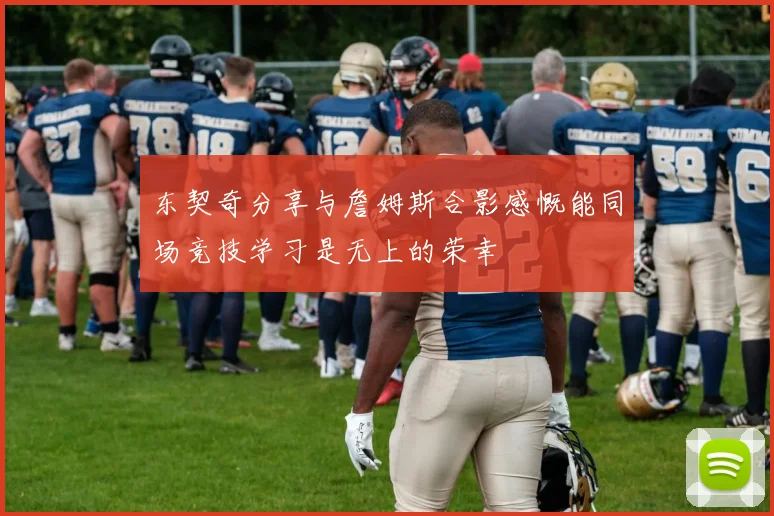 东契奇分享与詹姆斯合影感慨能同场竞技学习是无上的荣幸