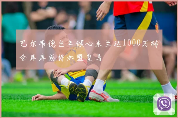 巴尔韦德当年倾心米兰达1000万转会库库或将加盟皇马
