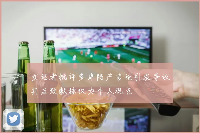 女记者批评多库陪产言论引发争议其后致歉称仅为个人观点