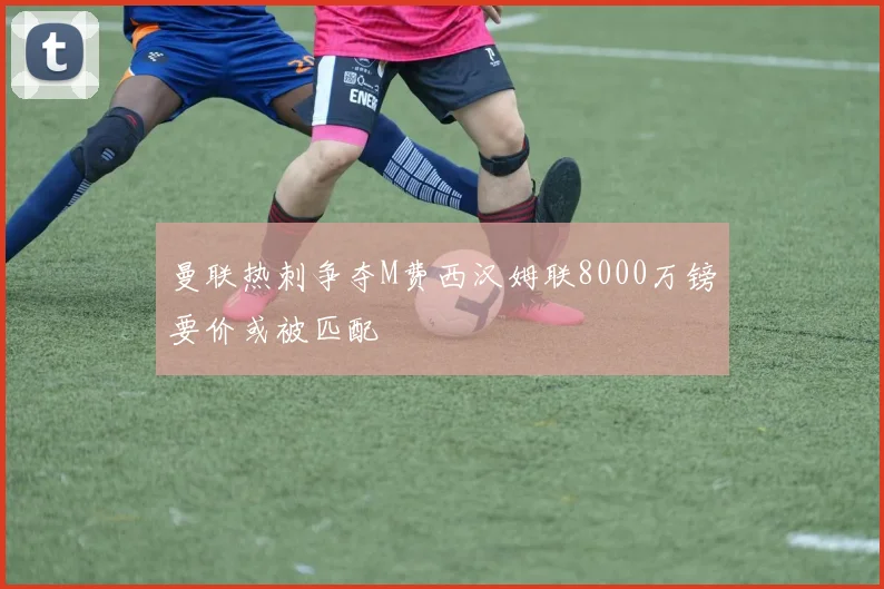 曼联热刺争夺M费西汉姆联8000万镑要价或被匹配