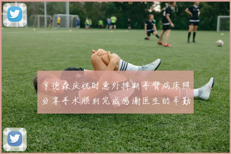 亨德森庆祝时意外摔断手臂病床照分享手术顺利完成感谢医生的辛勤付出