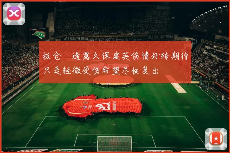板仓滉透露久保建英伤情好转期待只是轻微受伤希望尽快复出