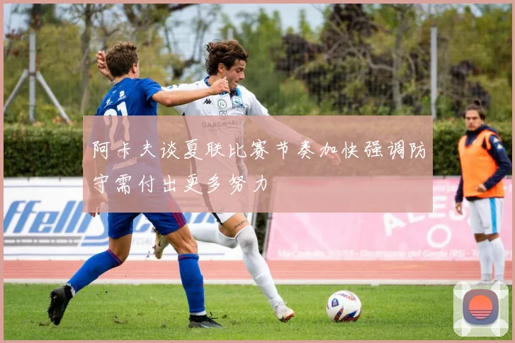 阿卡夫谈夏联比赛节奏加快强调防守需付出更多努力