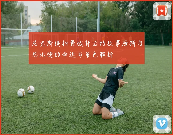尼克斯横扫费城背后的故事唐斯与恩比德的命运与角色解析