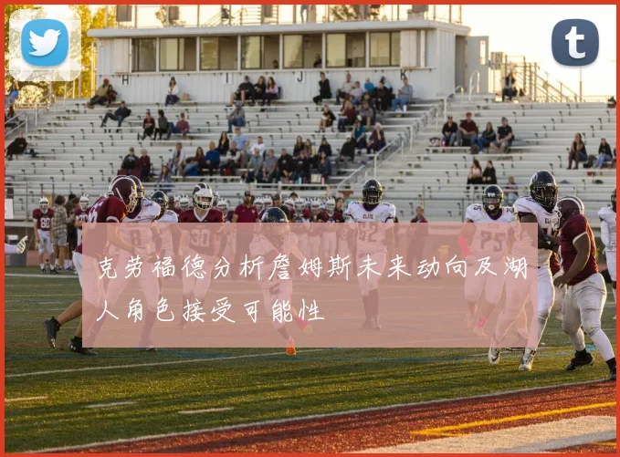 克劳福德分析詹姆斯未来动向及湖人角色接受可能性