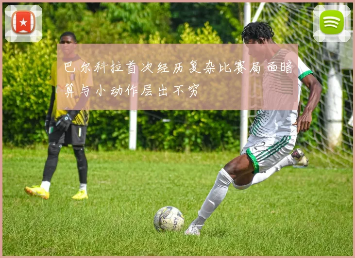 巴尔科拉首次经历复杂比赛局面暗算与小动作层出不穷