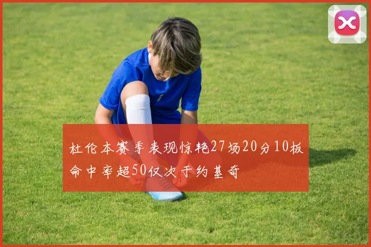 杜伦本赛季表现惊艳27场20分10板命中率超50仅次于约基奇