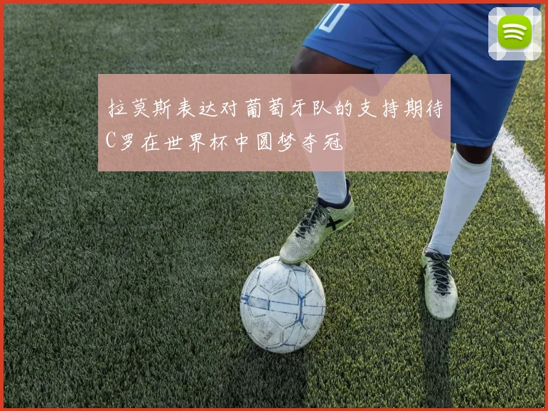 拉莫斯表达对葡萄牙队的支持期待C罗在世界杯中圆梦夺冠