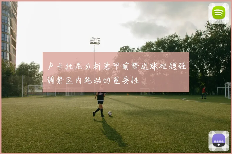 卢卡托尼分析意甲前锋进球难题强调禁区内跑动的重要性
