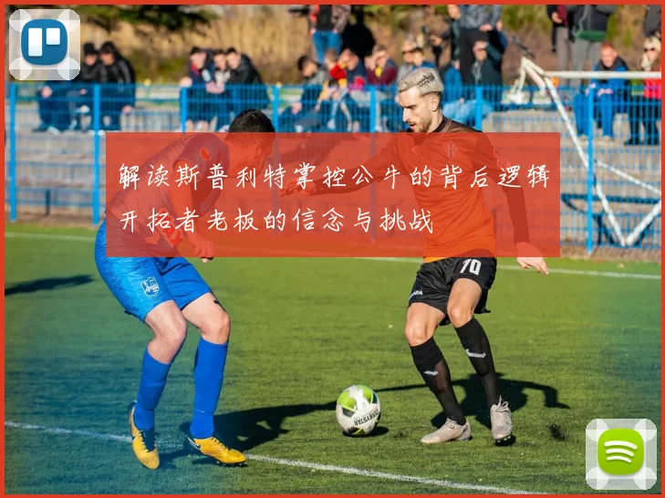 解读斯普利特掌控公牛的背后逻辑开拓者老板的信念与挑战