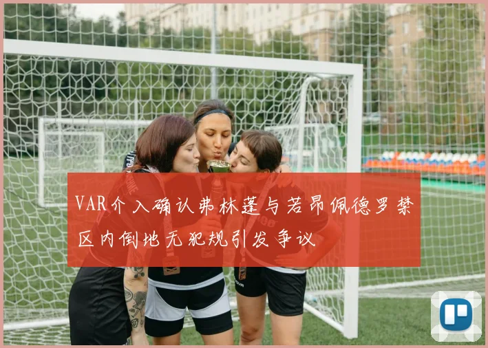 VAR介入确认弗林蓬与若昂佩德罗禁区内倒地无犯规引发争议
