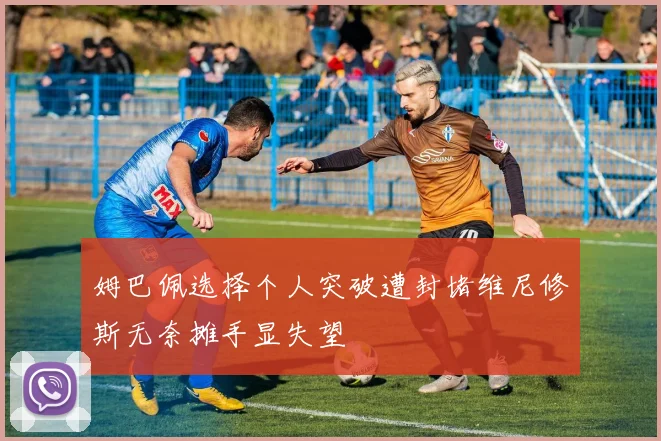 姆巴佩选择个人突破遭封堵维尼修斯无奈摊手显失望