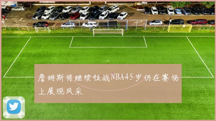 詹姆斯将继续征战NBA45岁仍在赛场上展现风采