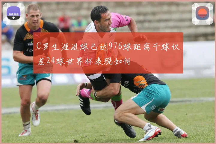 C罗生涯进球已达976球距离千球仅差24球世界杯表现如何