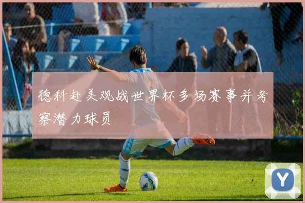 德科赴美观战世界杯多场赛事并考察潜力球员