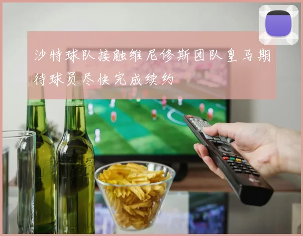 沙特球队接触维尼修斯团队皇马期待球员尽快完成续约